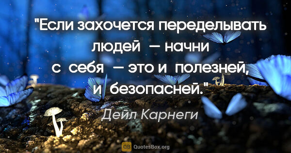 Дейл Карнеги цитата: "Если захочется переделывать людей — начни с себя — это..."