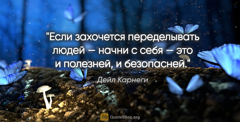 Дейл Карнеги цитата: "Если захочется переделывать людей — начни с себя — это..."