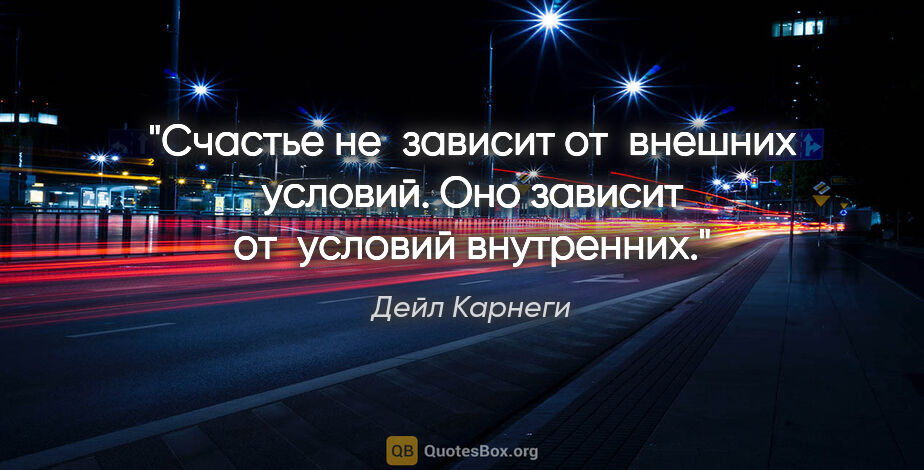 Дейл Карнеги цитата: "Счастье не зависит от внешних условий. Оно зависит от условий..."