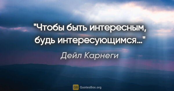 Дейл Карнеги цитата: "Чтобы быть интересным, будь интересующимся…"