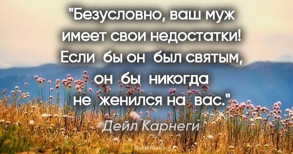 Дейл Карнеги цитата: "Безусловно, ваш муж имеет свои недостатки! Если бы он был..."