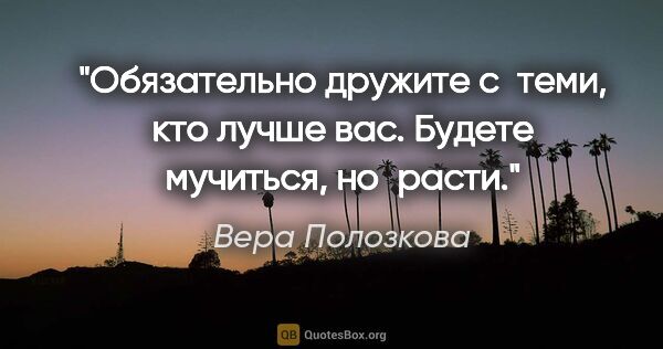 Вера Полозкова цитата: "Обязательно дружите с теми, кто лучше вас. Будете мучиться,..."