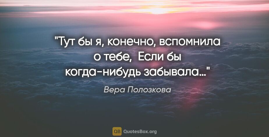 Вера Полозкова цитата: "Тут бы я, конечно, вспомнила о тебе, 
Если бы когда-нибудь..."