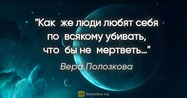 Вера Полозкова цитата: "Как же люди любят себя по всякому убивать, что бы не мертветь…"