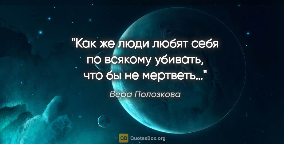 Вера Полозкова цитата: "Как же люди любят себя по всякому убивать, что бы не мертветь…"