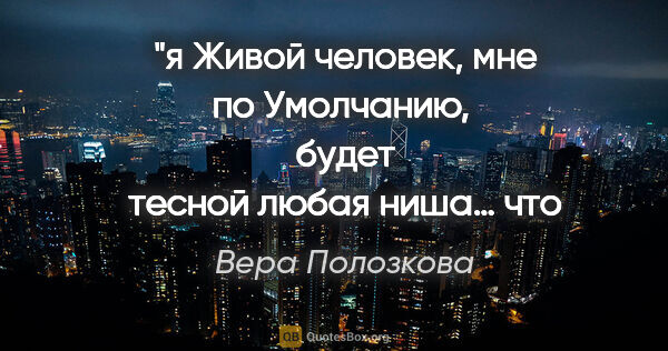 Вера Полозкова цитата: "я Живой человек, мне по Умолчанию, 
будет тесной любая ниша…..."