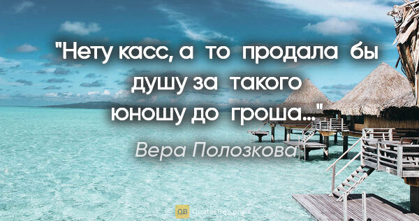 Вера Полозкова цитата: "Нету касс, а то продала бы душу за такого юношу до гроша…"