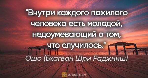 Ошо (Бхагван Шри Раджниш) цитата: "Внутри каждого пожилого человека есть молодой, недоумевающий..."