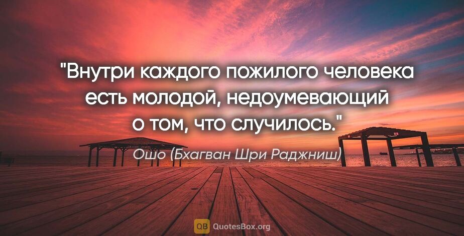 Ошо (Бхагван Шри Раджниш) цитата: "Внутри каждого пожилого человека есть молодой, недоумевающий..."