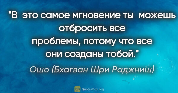 Ошо (Бхагван Шри Раджниш) цитата: "В это самое мгновение ты можешь отбросить все проблемы, потому..."