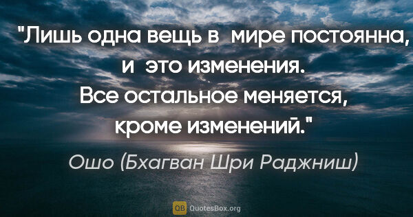 Ошо (Бхагван Шри Раджниш) цитата: "Лишь одна вещь в мире постоянна, и это изменения. Все..."