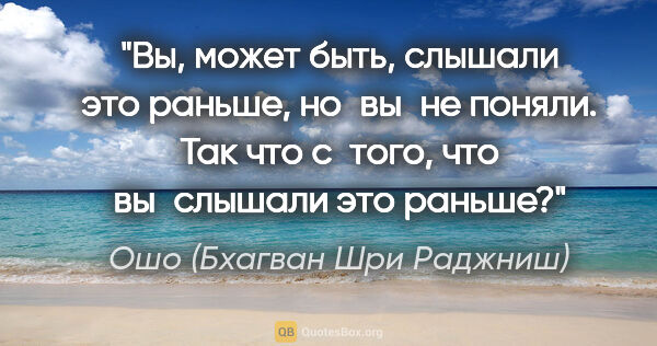 Ошо (Бхагван Шри Раджниш) цитата: "Вы, может быть, слышали это раньше, но вы не поняли. Так что..."