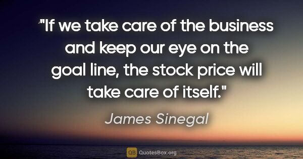 James Sinegal quote: "If we take care of the business and keep our eye on the goal..."