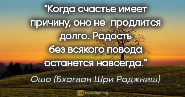 Ошо (Бхагван Шри Раджниш) цитата: "Когда счастье имеет причину, оно не продлится долго. Радость..."