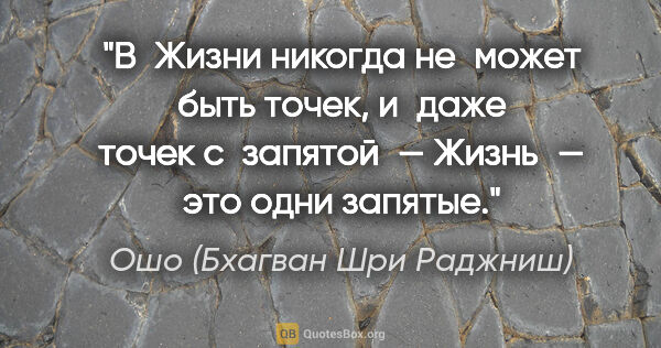 Ошо (Бхагван Шри Раджниш) цитата: "В Жизни никогда не может быть точек, и даже точек с запятой —..."