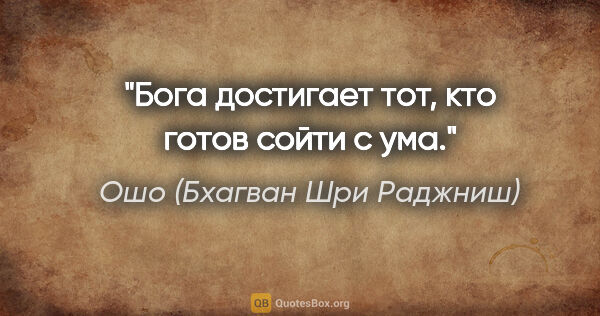 Ошо (Бхагван Шри Раджниш) цитата: "Бога достигает тот, кто готов сойти с ума."