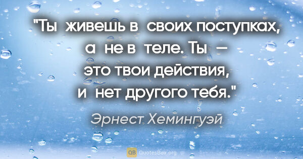 Эрнест Хемингуэй цитата: "Ты живешь в своих поступках, а не в теле. Ты — это твои..."