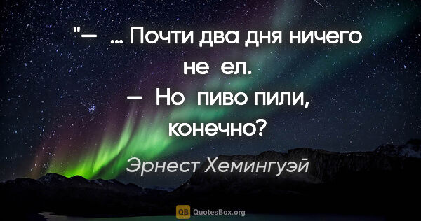 Эрнест Хемингуэй цитата: "«— … Почти два дня ничего не ел.
— Но пиво пили,..."