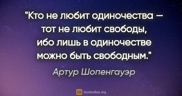 Артур Шопенгауэр цитата: "Кто не любит одиночества — тот не любит свободы, ибо лишь..."