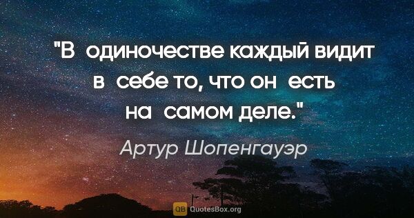 Артур Шопенгауэр цитата: "В одиночестве каждый видит в себе то, что он есть на самом деле."