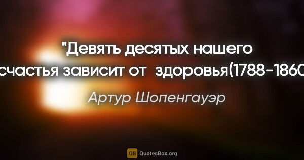 Артур Шопенгауэр цитата: "«Девять десятых нашего счастья зависит от здоровья"(1788-1860)"