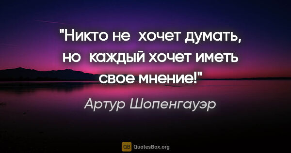 Артур Шопенгауэр цитата: "«Никто не хочет думать, но каждый хочет иметь свое мнение!»"