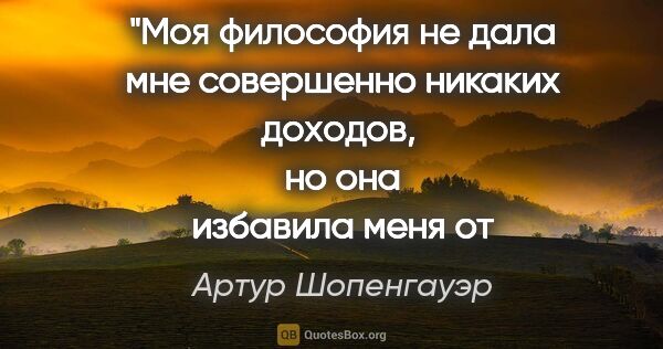 Артур Шопенгауэр цитата: "Моя философия не дала мне совершенно никаких доходов, 
но она..."