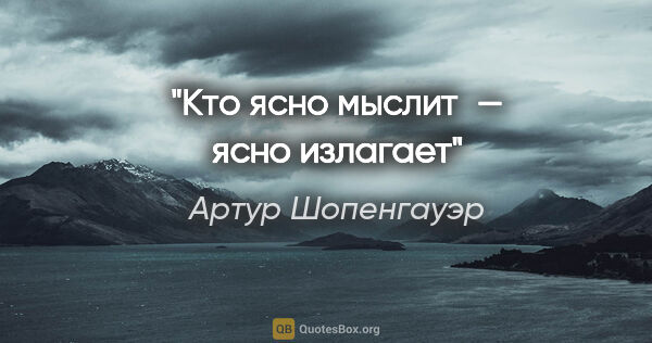 Артур Шопенгауэр цитата: "Кто ясно мыслит — ясно излагает"
