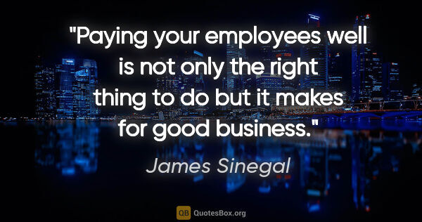 James Sinegal quote: "Paying your employees well is not only the right thing to do..."