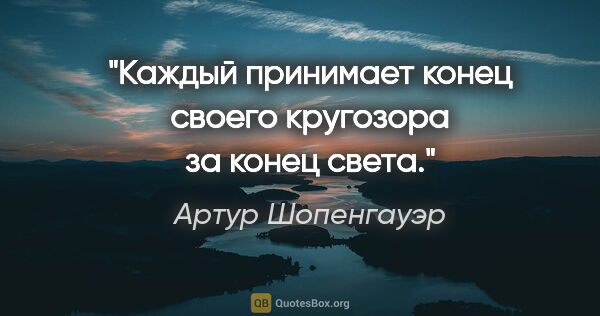 Артур Шопенгауэр цитата: "Каждый принимает конец своего кругозора за конец света."