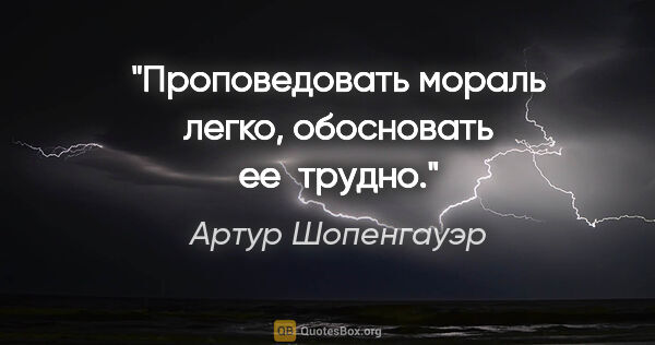 Артур Шопенгауэр цитата: "Проповедовать мораль легко, обосновать ее трудно."