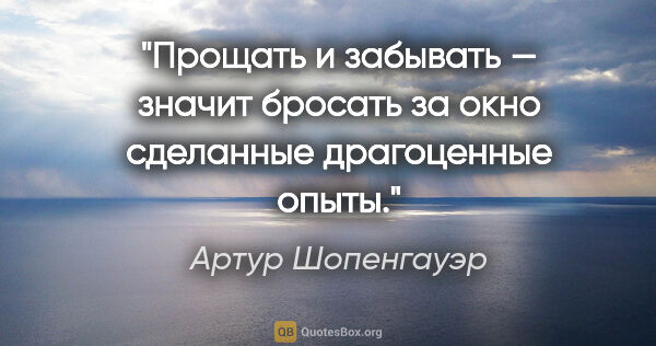 Артур Шопенгауэр цитата: "Прощать и забывать — значит бросать за окно сделанные..."