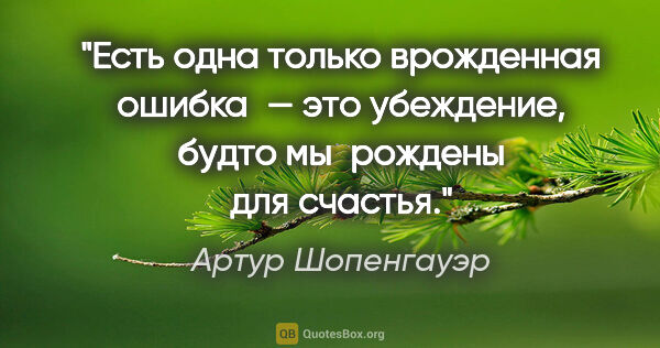 Артур Шопенгауэр цитата: "Есть одна только врожденная ошибка — это убеждение, будто..."