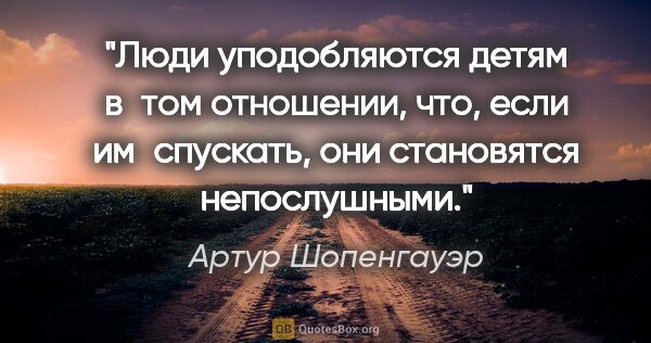 Артур Шопенгауэр цитата: "Люди уподобляются детям в том отношении, что, если..."