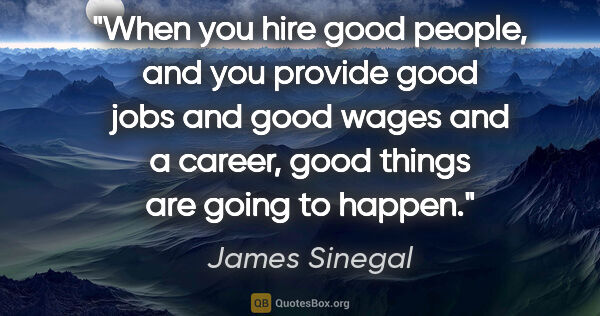 James Sinegal quote: "When you hire good people, and you provide good jobs and good..."