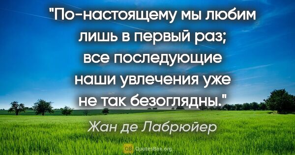 Жан де Лабрюйер цитата: "По-настоящему мы любим лишь в первый раз; все последующие наши..."