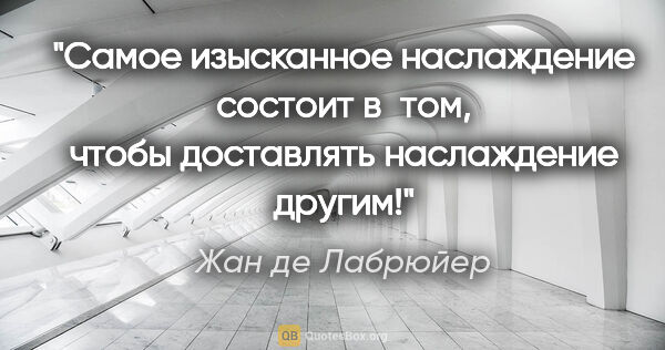 Жан де Лабрюйер цитата: "«Самое изысканное наслаждение состоит в том, чтобы доставлять..."