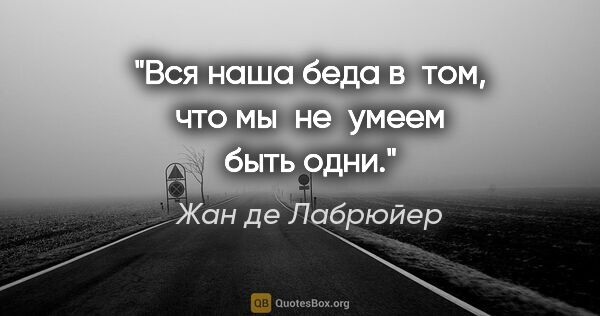 Жан де Лабрюйер цитата: "Вся наша беда в том, что мы не умеем быть одни."