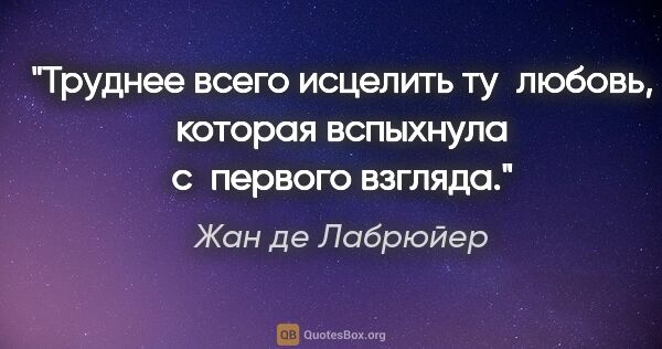 Жан де Лабрюйер цитата: "Труднее всего исцелить ту любовь, которая вспыхнула с первого..."