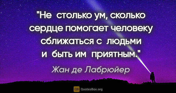 Жан де Лабрюйер цитата: "Не столько ум, сколько сердце помогает человеку сближаться..."