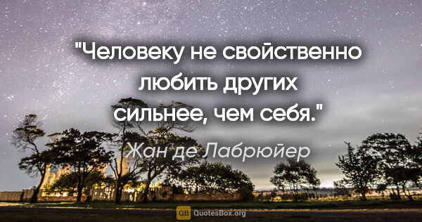 Жан де Лабрюйер цитата: "Человеку не свойственно любить других сильнее, чем себя."