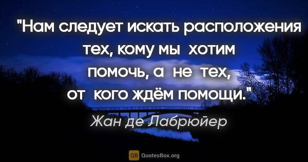 Жан де Лабрюйер цитата: "Нам следует искать расположения тех, кому мы хотим помочь,..."