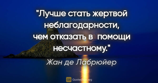 Жан де Лабрюйер цитата: "Лучше стать жертвой неблагодарности, чем отказать в помощи..."