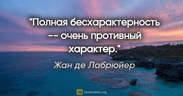 Жан де Лабрюйер цитата: "Полная бесхарактерность -- очень противный характер."