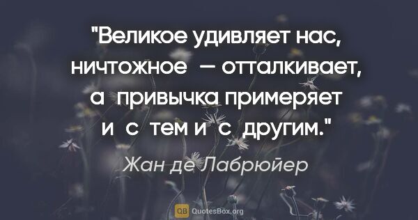 Жан де Лабрюйер цитата: "Великое удивляет нас, ничтожное — отталкивает, а привычка..."