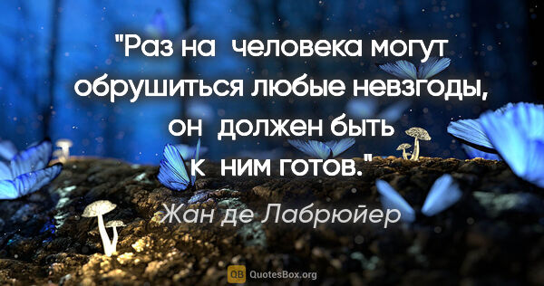 Жан де Лабрюйер цитата: "Раз на человека могут обрушиться любые невзгоды, он должен..."