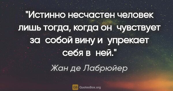 Жан де Лабрюйер цитата: "Истинно несчастен человек лишь тогда, когда он чувствует..."