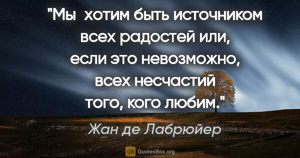 Жан де Лабрюйер цитата: "Мы хотим быть источником всех радостей или, если это..."