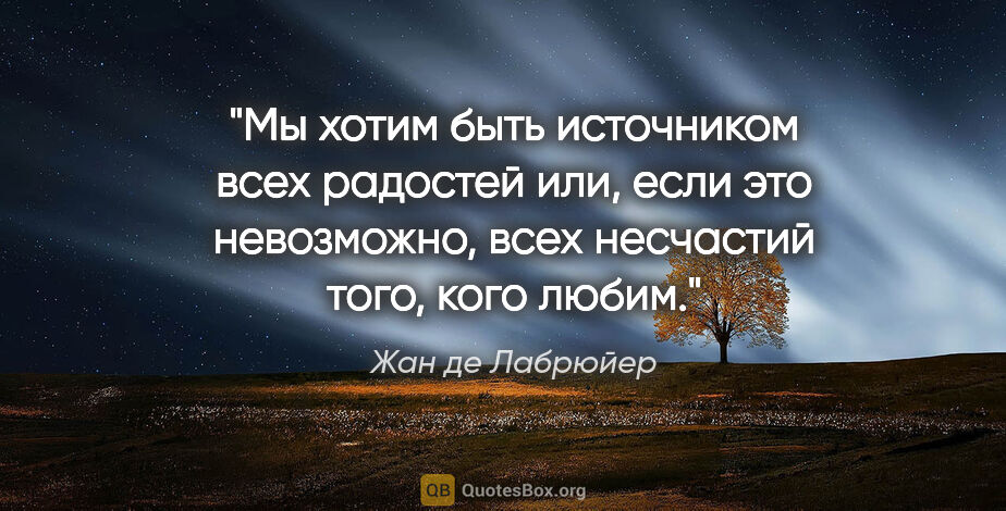 Жан де Лабрюйер цитата: "Мы хотим быть источником всех радостей или, если это..."