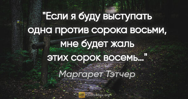 Маргарет Тэтчер цитата: "«Если я буду выступать одна против сорока восьми, мне будет..."